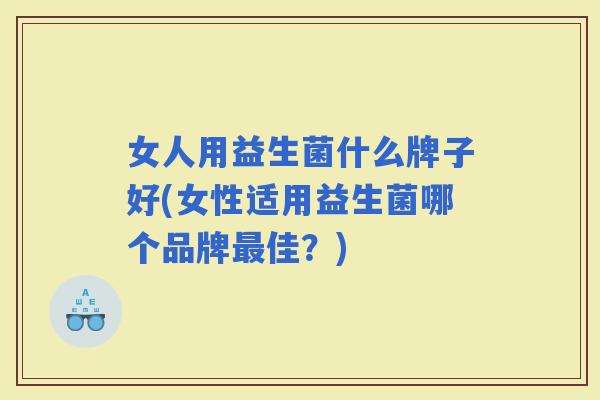 女人用益生菌什么牌子好(女性适用益生菌哪个品牌佳？)