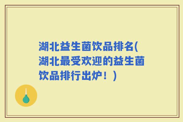 湖北益生菌饮品排名(湖北受欢迎的益生菌饮品排行出炉!) 湖北益生菌饮品排名(湖北受欢迎的益生菌饮品排行出炉!)