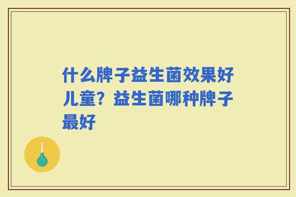 什么牌子益生菌效果好儿童？益生菌哪种牌子好