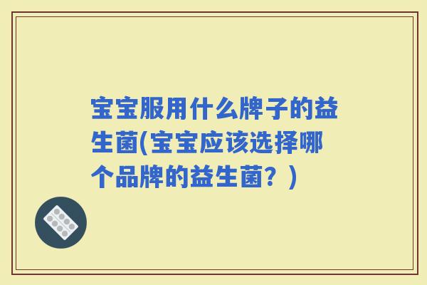 宝宝服用什么牌子的益生菌(宝宝应该选择哪个品牌的益生菌？)