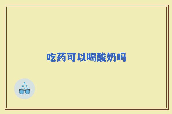 吃药可以喝酸奶吗 吃药可以喝酸奶吗