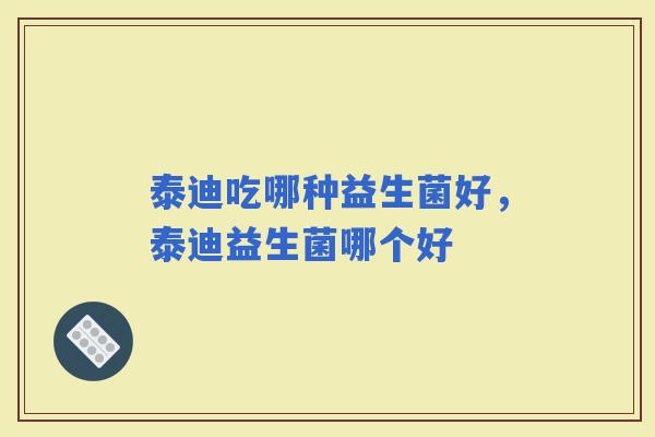 泰迪吃哪种益生菌好,泰迪益生菌哪个好 泰迪吃哪种益生菌好,泰迪益生菌哪个好