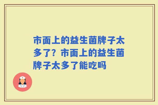 市面上的益生菌牌子太多了?市面上的益生菌牌子太多了能吃吗 市面上的益生菌牌子太多了?市面上的益生菌牌子太多了能吃吗