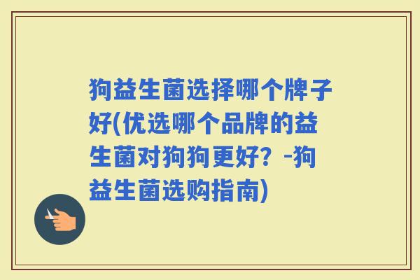 狗益生菌选择哪个牌子好(优选哪个品牌的益生菌对狗狗更好?-狗益生菌选购指南) 狗益生菌选择哪个牌子好(优选哪个品牌的益生菌对狗狗更好?-狗益生菌选购指南)