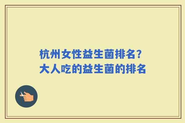 杭州女性益生菌排名?大人吃的益生菌的排名 杭州女性益生菌排名?大人吃的益生菌的排名