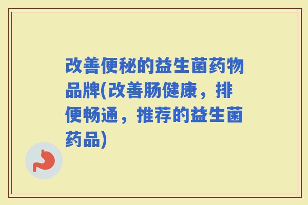 改善的益生菌品牌(改善肠健康,排便畅通,推荐的益生菌药品) 改善的益生菌品牌(改善肠健康,排便畅通,推荐的益生菌药品)