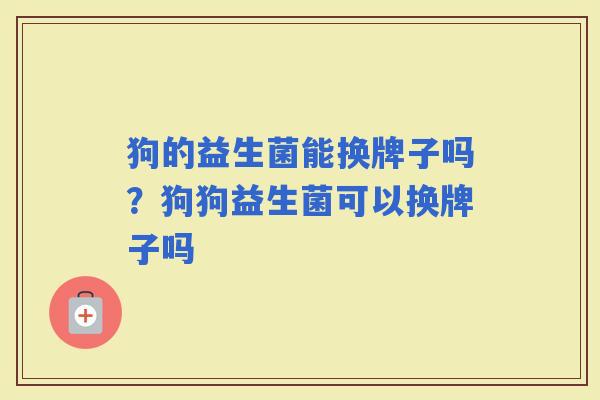 狗的益生菌能换牌子吗？狗狗益生菌可以换牌子吗