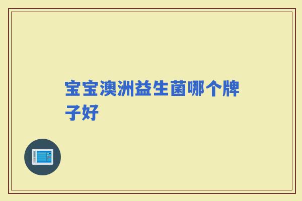 宝宝澳洲益生菌哪个牌子好 宝宝澳洲益生菌哪个牌子好