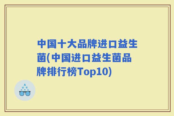 中国十大品牌进口益生菌(中国进口益生菌品牌排行榜Top10) 中国十大品牌进口益生菌(中国进口益生菌品牌排行榜Top10)