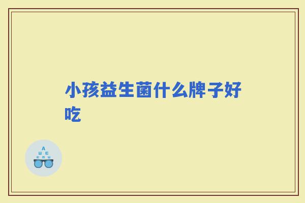 小孩益生菌什么牌子好吃 小孩益生菌什么牌子好吃