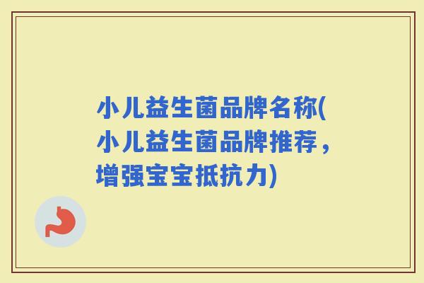 小儿益生菌品牌名称(小儿益生菌品牌推荐，增强宝宝)