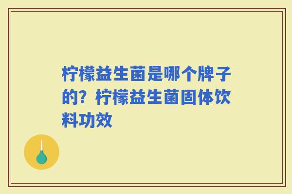 柠檬益生菌是哪个牌子的?柠檬益生菌固体饮料功效 柠檬益生菌是哪个牌子的?柠檬益生菌固体饮料功效