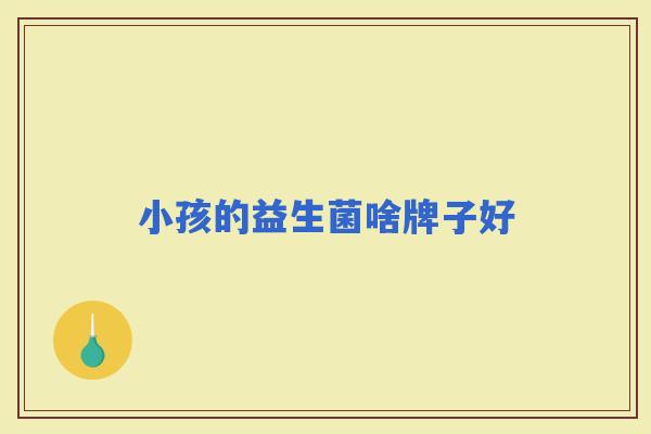 小孩的益生菌啥牌子好 小孩的益生菌啥牌子好