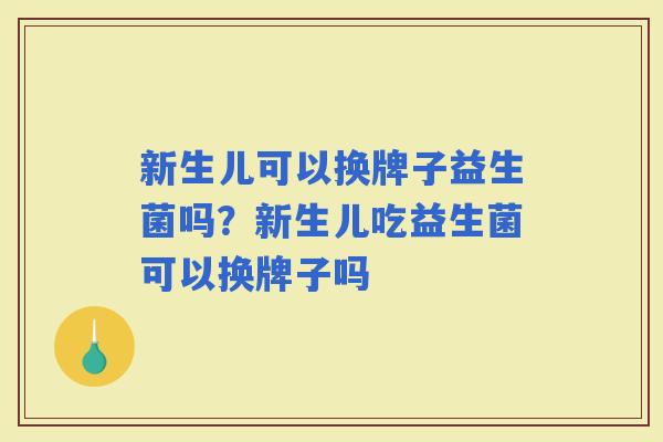 新生儿可以换牌子益生菌吗?新生儿吃益生菌可以换牌子吗 新生儿可以换牌子益生菌吗?新生儿吃益生菌可以换牌子吗