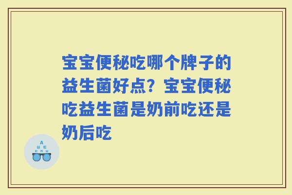 宝宝吃哪个牌子的益生菌好点?宝宝吃益生菌是奶前吃还是奶后吃 宝宝吃哪个牌子的益生菌好点?宝宝吃益生菌是奶前吃还是奶后吃