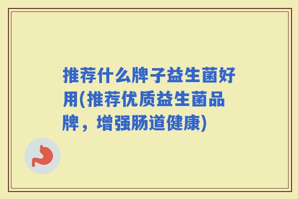 推荐什么牌子益生菌好用(推荐优质益生菌品牌，增强肠道健康)