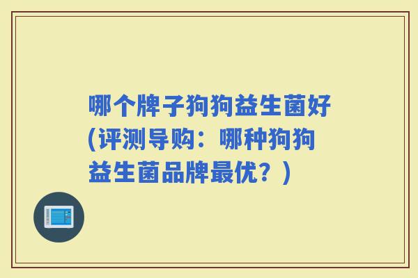 哪个牌子狗狗益生菌好(评测导购:哪种狗狗益生菌品牌优?) 哪个牌子狗狗益生菌好(评测导购:哪种狗狗益生菌品牌优?)