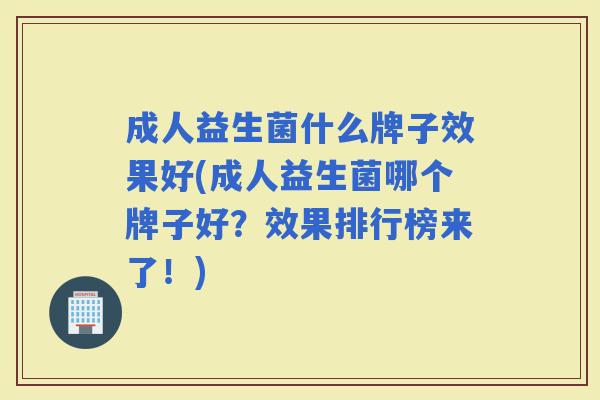成人益生菌什么牌子效果好(成人益生菌哪个牌子好?效果排行榜来了!) 成人益生菌什么牌子效果好(成人益生菌哪个牌子好?效果排行榜来了!)