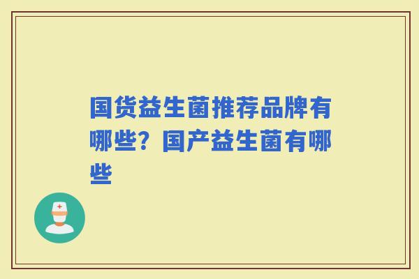 国货益生菌推荐品牌有哪些?国产益生菌有哪些 国货益生菌推荐品牌有哪些?国产益生菌有哪些
