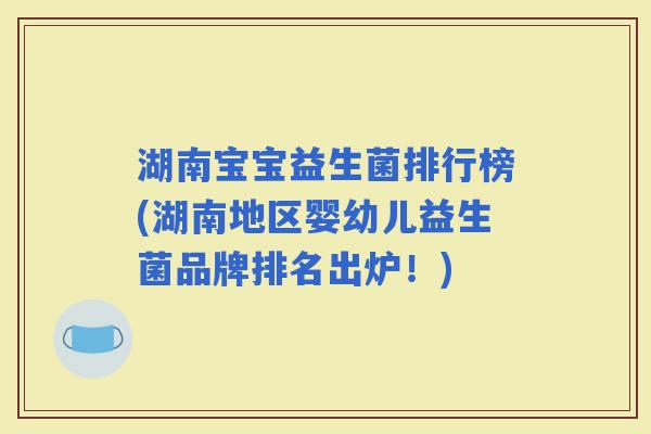 湖南宝宝益生菌排行榜(湖南地区婴幼儿益生菌品牌排名出炉!) 湖南宝宝益生菌排行榜(湖南地区婴幼儿益生菌品牌排名出炉!)