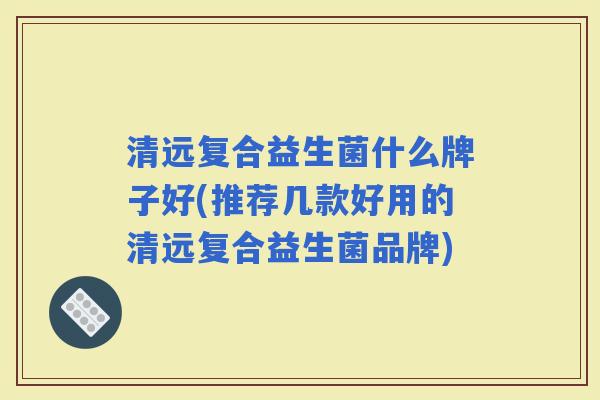 清远复合益生菌什么牌子好(推荐几款好用的清远复合益生菌品牌)
