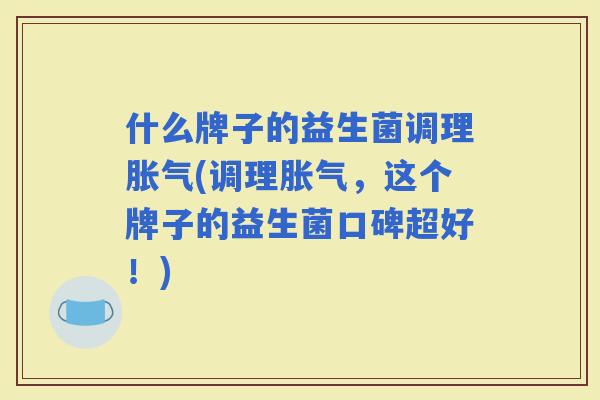什么牌子的益生菌调理(调理，这个牌子的益生菌口碑超好！)