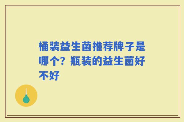 桶装益生菌推荐牌子是哪个?瓶装的益生菌好不好 桶装益生菌推荐牌子是哪个?瓶装的益生菌好不好