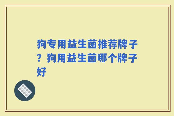 狗专用益生菌推荐牌子?狗用益生菌哪个牌子好 狗专用益生菌推荐牌子?狗用益生菌哪个牌子好