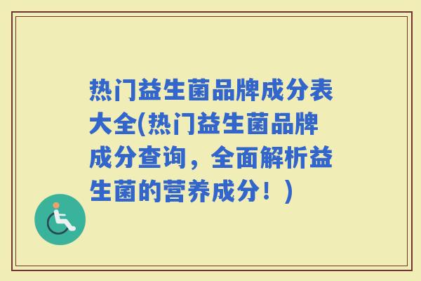 热门益生菌品牌成分表大全(热门益生菌品牌成分查询，全面解析益生菌的营养成分！)
