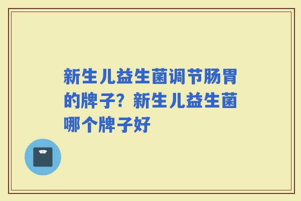 新生儿益生菌调节肠胃的牌子？新生儿益生菌哪个牌子好