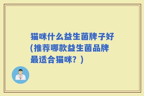 猫咪什么益生菌牌子好(推荐哪款益生菌品牌适合猫咪？)
