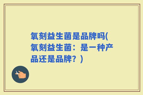 氧刻益生菌是品牌吗(氧刻益生菌：是一种产品还是品牌？)
