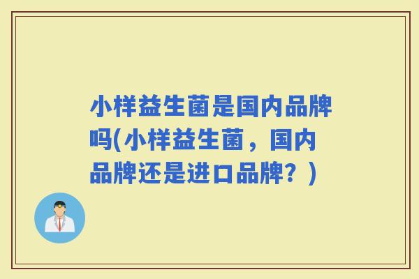 小样益生菌是国内品牌吗(小样益生菌,国内品牌还是进口品牌?) 小样益生菌是国内品牌吗(小样益生菌,国内品牌还是进口品牌?)