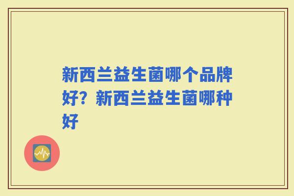 新西兰益生菌哪个品牌好?新西兰益生菌哪种好 新西兰益生菌哪个品牌好?新西兰益生菌哪种好