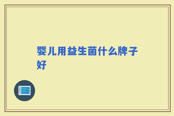 婴儿用益生菌什么牌子好 婴儿用益生菌什么牌子好