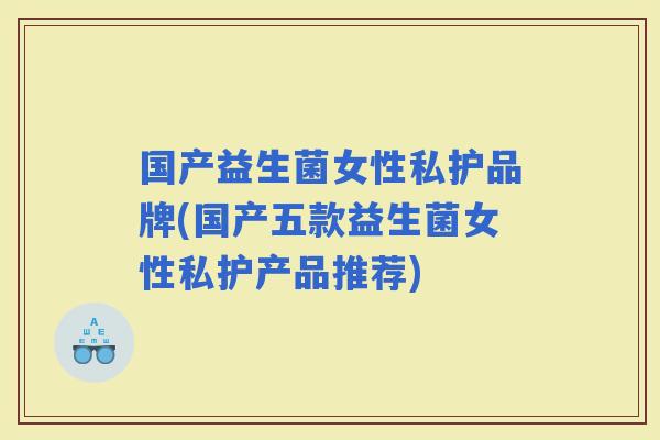 国产益生菌女性私护品牌(国产五款益生菌女性私护产品推荐) 国产益生菌女性私护品牌(国产五款益生菌女性私护产品推荐)