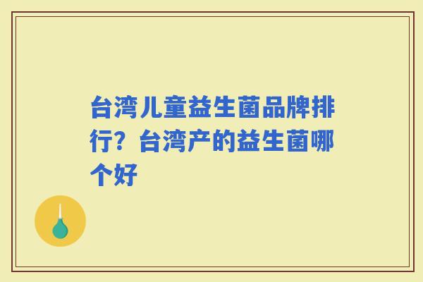 台湾儿童益生菌品牌排行?台湾产的益生菌哪个好 台湾儿童益生菌品牌排行?台湾产的益生菌哪个好