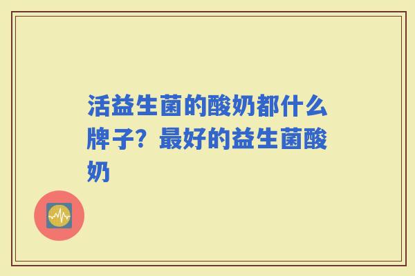 活益生菌的酸奶都什么牌子?好的益生菌酸奶 活益生菌的酸奶都什么牌子?好的益生菌酸奶