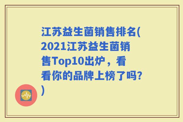 江苏益生菌销售排名(2021江苏益生菌销售Top10出炉，看看你的品牌上榜了吗？)