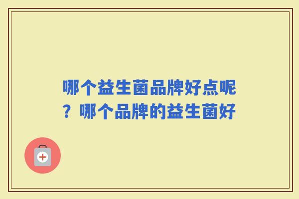 哪个益生菌品牌好点呢?哪个品牌的益生菌好 哪个益生菌品牌好点呢?哪个品牌的益生菌好