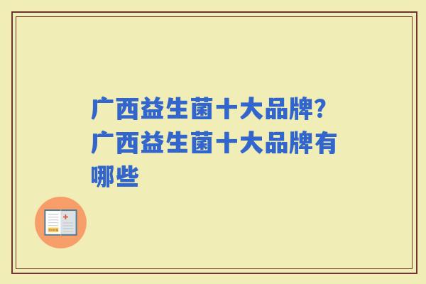 广西益生菌十大品牌?广西益生菌十大品牌有哪些 广西益生菌十大品牌?广西益生菌十大品牌有哪些