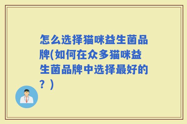 怎么选择猫咪益生菌品牌(如何在众多猫咪益生菌品牌中选择好的?) 怎么选择猫咪益生菌品牌(如何在众多猫咪益生菌品牌中选择好的?)