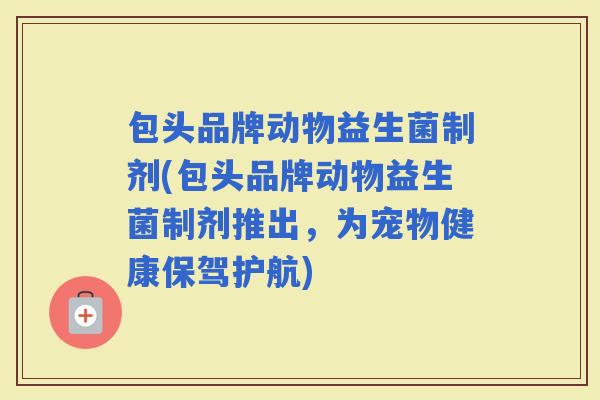 包头品牌动物益生菌制剂(包头品牌动物益生菌制剂推出，为宠物健康保驾护航)
