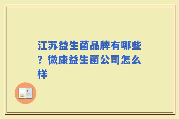 江苏益生菌品牌有哪些?微康益生菌公司怎么样 江苏益生菌品牌有哪些?微康益生菌公司怎么样