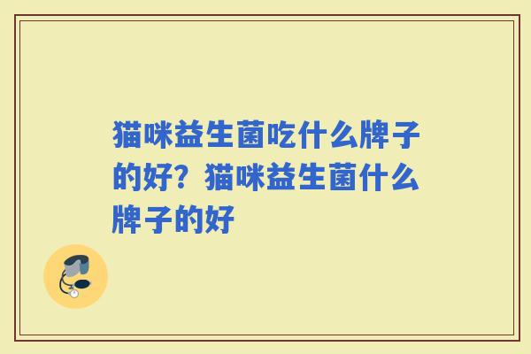 猫咪益生菌吃什么牌子的好？猫咪益生菌什么牌子的好