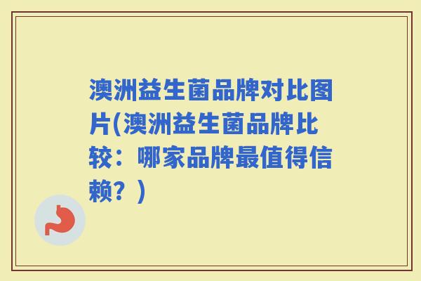 澳洲益生菌品牌对比图片(澳洲益生菌品牌比较:哪家品牌值得信赖?) 澳洲益生菌品牌对比图片(澳洲益生菌品牌比较:哪家品牌值得信赖?)