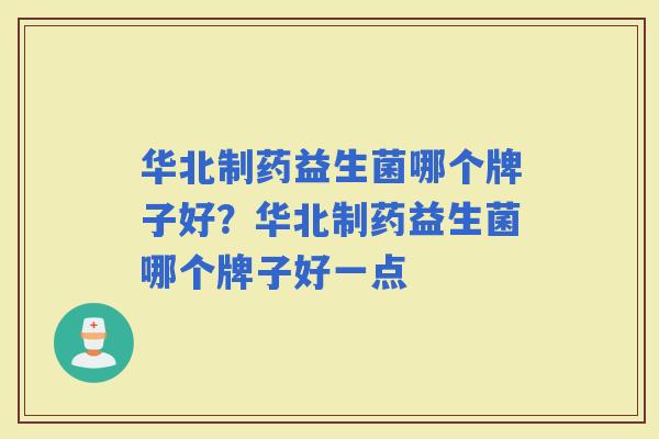 华北制药益生菌哪个牌子好？华北制药益生菌哪个牌子好一点