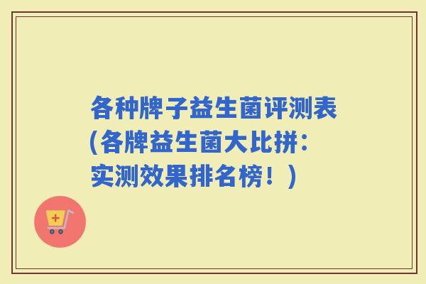 各种牌子益生菌评测表(各牌益生菌大比拼:实测效果排名榜!) 各种牌子益生菌评测表(各牌益生菌大比拼:实测效果排名榜!)