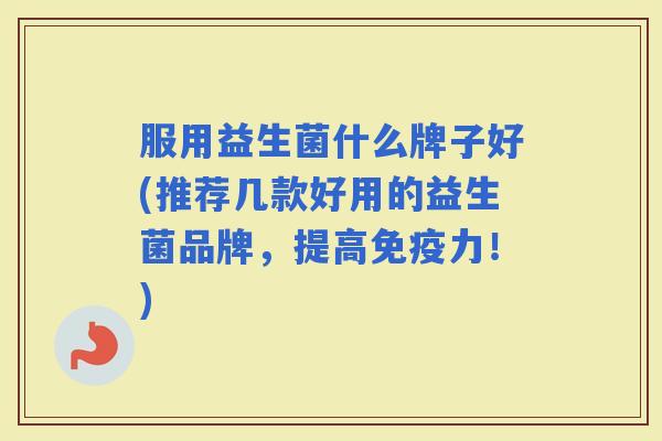 服用益生菌什么牌子好(推荐几款好用的益生菌品牌，提高力！)