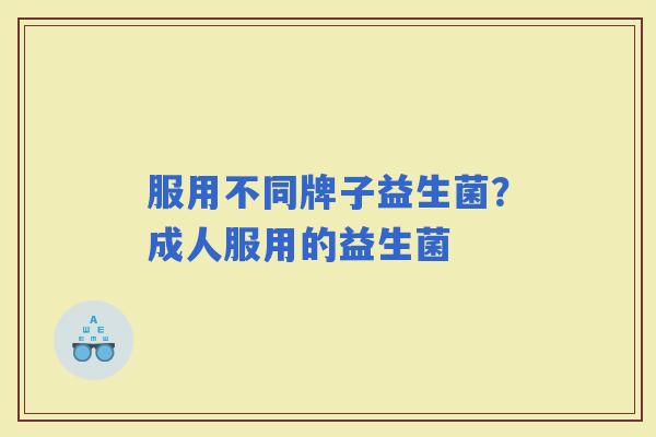 服用不同牌子益生菌?成人服用的益生菌 服用不同牌子益生菌?成人服用的益生菌